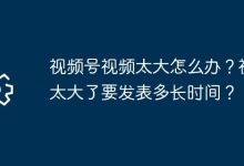 视频号视频大咋处理?发表得耗时多久?-路由网