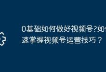 0基础小白如何速成视频号运营达人?-路由网
