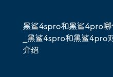 黑鲨4S Pro与4 Pro对比,谁更胜一筹?-路由网