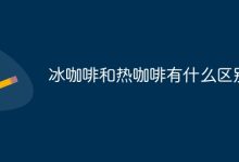 冰咖啡冷冽清爽,热咖啡温热香浓。-路由网