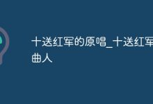 十送红军原唱谁?原创曲者朱正本-路由网
