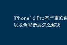 iPhone16 Pro色块和色彩断层如何解决-路由网