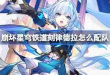 崩铁刻律德拉阵容搭配推荐与配队技巧-路由网